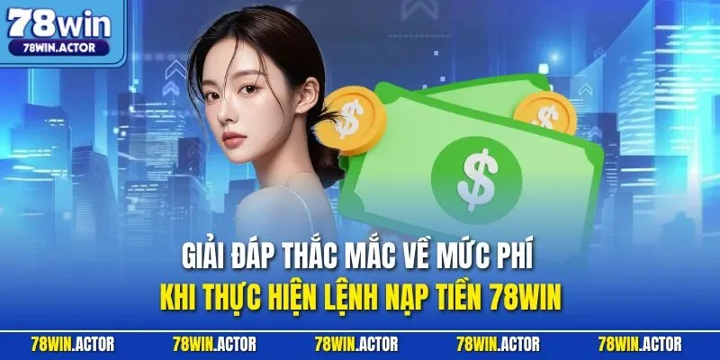 Giải đáp thắc mắc về mức phí khi thực hiện lệnh nạp tiền 78WIN